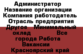 Администратор › Название организации ­ Компания-работодатель › Отрасль предприятия ­ Другое › Минимальный оклад ­ 18 000 - Все города Работа » Вакансии   . Красноярский край,Талнах г.